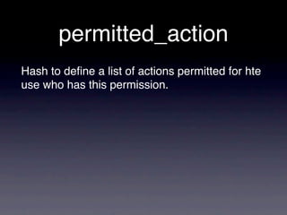 permitted_action
Hash to deﬁne a list of actions permitted for hte
use who has this permission.
 