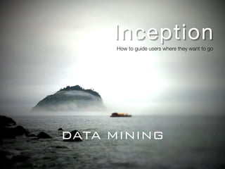 Inception
     How to guide users where they want to go




DATA MINING
 