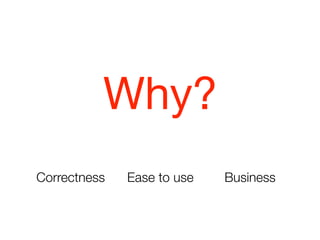 Why?
Correctness   Ease to use   Business
 