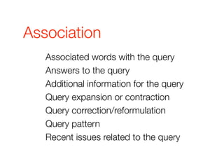 Association
   Associated words with the query
   Answers to the query
   Additional information for the query
   Query expansion or contraction
   Query correction/reformulation
   Query pattern
   Recent issues related to the query
 