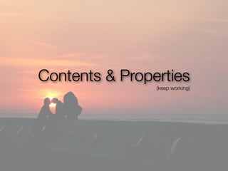 Contents & Properties
                (keep working)
 
