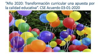 “Año 2020: Transformación curricular una apuesta por
la calidad educativa”. CSE Acuerdo 03-01-2020
 
