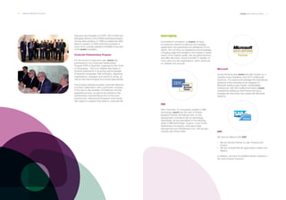 90 ___ ANNUAL REPORT 2013-2014 EVERIS WITH INSTITUTIONS ___ 91
Executive Vice President of COPE, CEO of SER and
Managing Director of the PRISA Audiovisual Division,
among other positions. In 1996 he created the ONO
telecom operator. In 2005 he led the purchase of
Auna. He is currently president of Multitel Group and
of the everis foundation.
Corporate Parliamentary Program.
For the second consecutive year, everis has
participated in the Corporate Parliamentary
Program (PEP, in Spanish), organized by the Circle
of Companies. This is an initiative that seeks to
facilitate parliaments in acquiring real knowledge
of Spanish companies, their principles, objectives,
organizations, strategies and means of acting, as
well as their technological and human approaches.
This program likewise provides corporate directors
and their collaborators with a panoramic overview
of the day-to-day activities of Parliament and the
legislative process, as well as the problems that
parliamentary representatives face at the local,
autonomous, national and European Union levels,
with regard to subjects that relate to corporate life.
PARTNERS.
Committed to innovation, at everis we have
an extensive network of alliances and strategic
agreements that guarantees the satisfaction of our
clients. We combine our experience and knowledge
of leading-edge technologies in the market to obtain
results of the highest quality. We are global partners
with IBM, Microsoft, Oracle and SAP, in addition to
many other top-tier organizations, which reinforces
our abilities and services.
IBM.
With more than 70 consultants certified in IBM
technology, everis has the rank of Premier
Business Partner, the highest rank, for the
development of projects with its technology.
Specifically, we are specialized in the following
areas of IBM technology: Cognos, Lotus Portal,
WebSphere Commerce, Information Data
Management and WebSphere Core. We are also
working with Smart Cities.
Microsoft.
During this fiscal year, everis has been chosen as a
member of the President’s Club 2013 of Microsoft
Dynamics. This award acknowledges the international
presence of the consultant as an integrator of
Microsoft solutions (see chapter: Sustainability).
Furthermore, with 460 certified technicians, everis
maintains its ranking as Gold Partner and has a
business line that works very closely with Microsoft
solutions.
SAP.
We have an alliance with SAP:
·· We are Service Partner in Latin America and
Europe.
·· We are Channel Partner (gold level) in Spain and
Mexico.
In addition, we have 40 certified industry solutions y
56 cross-industry solutions.
 