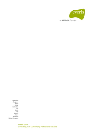 everis.com
Consulting, IT & Outsourcing Professional Services
Argentina
Belgium
Brasil
Chile
Colombia
US
Spain
Italy
Mexico
Peru
Portugal
United Kingdom
 