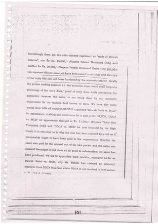 :)
q
ir
ll
I
!
.
:
Interestingly there are fwo bills craimed capLionecr as ,,repry
of Dinesh
Sharma;, one for Rs. l5,OO0/_ (Rupees Fiftee Thousand Only) ancl
arother for Rs- 2O,OOO/- {Rupees'Twenty Thousand OnlyJ- How and why
two separate bills
".j=:l"b
have been raised js not clear ancl the copy
of the-repiy hast alio noi.ueen furnisheJ by tr," ,..o.''r-.-..-rro b.',.-=-h- Idea'v
tbe person making payment i,e-: 1 keep one
irhotocopy of the work dorte/ proof of work done whire processing the
'payments' horyever the same 'js ,rot being done by our accoulrts
department for the reasons b.est knorvri to- them. we have arso come
across three bilrs all dated 0s-0g-20r3 captioned "Dinesh Saini vs_ MCD-
for appeararrce,'drafting'and conference Ior a sum of Rs- S7,OOO, _DDCA
vs' McD" for apps61l2ncg charged at Rs- 3r,ooo/- (Rupees Thir[y one
Thousand only) ar-rd "DDCA vs- McD- for cosr imposed by the High
uourl It is not clgar as to why the cost has been claimed by a bill as ir.-...
.presr:.mably ougbt t. lravc beep paid io the respondelrts. Whellier t^e
same was paid by 'the
counser out of his o#n pocket and tbe same was
claimed thereupon is not crear as noproof to si:bstantiate the o*. t u"
,_ __v ravvr Lv >qv$Lanfiate the same has
fiii nlauced-.We fait tb appreciate such pracLic., moreover as.fai as
Dinesh Saini vs- MCD, why Mr. Bbkshi. has claimed an amount/
pa_vment frorn PDCA in a cIn a case where DDCA is.nor,;nr.,slycd is i.rest k'otvr.r
t,- !.4 ;tr,l:.l.:. ii:,1c,pir.
$Jii;
i.ii':l
iiii
5
,5
+
5
a
i
ti
E
:,!-
:a
i:
;;
E
:;
$
!ii
+
;i
?
::
 
