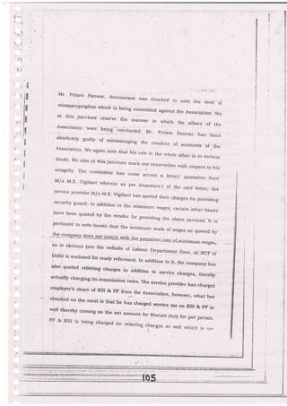 f-
'1
'i
EJ,
E
Et
*,&
6=
a{
5

E
{
*
':{
!
i:
ii
21
ln
,:
ij
.a
:
t!
+
 ,fr
. , igl
I
i. ; lll
l'
h
z'', Iii.'l
Ir.i r lfl
"' I
'rl
tl
'ili.-,
f,
I
I
I
Mr- pritam panwar, Accorrntant rvas shccked io note the levei oimlsappropriation which is being committed against the Association, weat this juncture reserve the manner in which the allairs of the
.
A_'ssociation -were
f.iie _cg"aucted- Mr. pritam pan,.,;ar i"" ,*"absolutely guiity of mismanaging the conduct qf accounts of tbeAssociation- we again note that his rore in [he -whore
afrair js ,.,
".rior*doubt. We also at this juncture mark t
integrity. The conimittee h.as .o,''.
'ln reservation with respect to his'
. IA/.s M.S" Vigilant wherein as per .r nnexure_l of the saicl letter, theserwice provider M/s M.S_ Vigilant has quoted their charges lor providing
security guard' Jn addition to the minimum wages, certain
.other
heads
have been quoted by the vendor for providing the above services_ It ispertinent to note herein [hat the mininrum scale of wages as quoted by
--tht.g,g!qpg-'iy-dogg-"ot-lnetch-urit-h--th.E:prevalenrraLe-of_rninirnum-:rage_s-:..,___
as rs obvious (see the website of Labour pepartment GovL of . Nga o1
fgtri
is enclosed for ready reference)- In addition to it, the company hasalso quoted relieiring charges in daOif-
actualry. charging it"
"o-*i]*io;..- ;r. rt _#:::;"
"L]employer,s share of BSt & pF frorn the Association, howevei-, what has
shocked.us the most is tha.t he has charged ser'i,ce ta-:< on
":,
;":^'qr utrarBecl servjce tax on ESI & pF asrvell therebj' coming on the net amount for g.hours duty rar per pers'n.
ll 'b ESI :s being.chargeci. on reiiev:ng charg.es a.j lvgj! :r,ir-ich.is 1a;,
 