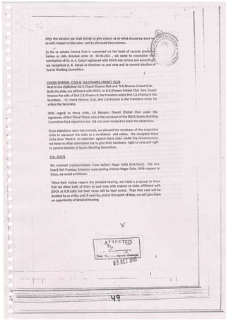 E
g
s
-4
2
p
E
:€
iri
I
I
':
,l
l
!t
After the etection we shall decide to give reason as to what should be done ;i
r< rrrilh rpcnorl i^ tha v^tc< ract bv a{orecaid two nersons. .'i:
't
{..-
1
!
L
I
t.
us with respeci to the votes cast by aforesaid two persons.
'i t lil,i:
So far', as asboka Cricket Club is concerned on the basis of records produe.gA'
' ir- .t-i.i"t.
,tJo" l*"''l"J order dt, 1$08-2015 , wi: came to conclusion tfi';t '
nomination of sh, A, K. Katyal retistered with DDCA was correct and accordingl'i,..
we recognized A, K. Katyal as Nominee to cast vote and tO contest election of =
Sports Working Committee'
I
CHAND IHANNA CLUB & N,K,K}.IANNA CRICKET CLUB
Next inthe objdctions list is chand Khanna club and N,K.Khanna cricket club'
Both the clubs are affiliatecl with DDCA. In N;K.Khanna Cricket club smt, shashi
Khdnna the wife of shri c.K.Khanna is the President while Shri c'K.Khanna is the
-Secretary,- lh Chand Khanna Club, Shri C.K.Khanna is the President whiie his
wife- is the Secretary'
with regard to these ciubs, Lal Bahadur shastri cricket club under the
signatures of Shri Mnod Tihara who is the convenor of the DDCA Sports Woiking
Committee filed obiections but did not come forward to press the obiections'
Since objeetions vJere not plessed, we allowed the nominees oi the respective
clubs to ripresent the clubs as a candidates and voters. We recognize these
clubs since there is nb objection against these clubs' Under the cirtumstances,
we have no other alternative but to give their nominees riBht to vote and right
to contest elestion of Sports Working Committee,
K.N, COLTS
We received representations from Kailash Nagar Colts (K'N'Colts)' V'/e also
heard Shri Pradeep Srivastav repersanting Krishna Nagar Colts' With respect to
them, we noted as follows:
,,since their matter require tfre detailed hearing, we made a proposal to them
that we allow both of ihem t6 cast vote with resPect to clubs aliiliated with
DDCA as K,N.Colts but their votes will be kept secret. Than fate vote will be
decid ed by us atthe end, if need be, and at that point of time, we.will give them
an opportunity of detailed hearing'
b
i.
il
 
