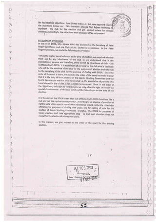 -1
4
'i
*
'iB
q
.t
:.
'l
,i
2
..
i
::
Y
ii
u-.
;'.
'.)
a!
 -x
We had received objectlons from United India c.c,-b,* ---- . . ; .R*
the
_ibjections b;;;;;;. we thererore
"rro*"0'lllol;:ff
"tr#i:i.iti
lepresent the crub for the erection and get .l".t"a uni.rr'il"r".rr.i.otherv/,se.Accordingly, the objections w.r. airp"os.ioff as not pressed,
,
-J
l,i
rg
PATEL NAGAR GYMKHANA
In the list of DDCA, Mrs' Alpana Kohri was discrosed as the.secrbtary of patel
Nagar Gymkhana and one shri Larit Kr. sachdeva as nominee. rn the pater
Nagar Gymkhana, we made the fotlowing observ-ationsl
"when the matter came before us at the time of erection, we enquired whether
there cah.be any inheritance of'the club as we understand crub is the
association of persons and therefore, there cannot be inheritance of crub. crub
is affiliated with DDCA, rt is association of perscins for the d;t;1. r ," o*,0-
who will be'the nominee cf fhe crub for th. purpor.. oiErection and who will
be the secre-tary of rhe crub for: the purpcse of dearing with-DDCA;'Sinie the:
order of the coufi is there, we abide by the order of the court uu,,"u" i, .,.",that it is the duty 6f lhe convenor of the Sports working committee and the
sports secretary to seethat crub means crub i.e. the association of persons rvho
have interest in the cricket as far as DDCA is conc-erned, since in the order of
the High court, only right to vote- is given, we only allow the right to vote in the
special circumstances of the case rvhich wiil be taken by us on the date of the
etecflon.
It is the duty of the DDcA to see that crub affiriated with DDCA functions rike a
club and not like a private entrepreneur, Accordingry, we dispose of question of
right to vote rvith a special remark that inheritance shourd not be the criteria for
affiliation for purposes of deariirg r^rith DDCA and for casting of vote for the
elestion of Sports Working Commitiee of DDCA. The ODCA fo.. purpor., oi
future election sharl take appropriate step so that such situation does not
repeatfor the election of subsequent years,
ln this manner; we give resirect.to the order of
election,
the court for the ensuing
:.!.
,.
.!
,'l
p
:1.
i.
:i
Iv
"t
E
gTED r
J.,
 