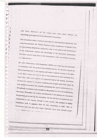 .:.
+:b(i
rl'i' 'r
.j1 r .,'
:.
,
'.i-
.v.
,t
:t
tt-
',t
I
jobs done. jVlo;.eover,
ail the uioi_ks have treen dont
.knowledge.and approval of the Executive cornrniltee-
:, v",ithout the
The Committee takes a serious note that for clearing theseroleotaccountant,
Mr- prjtam parwar -
Palmenb, lhs
,lt fo.:i
b.kilg illqgitimare
"*,,.,.;a
,,'t-t'"o
suspicious' It appears rhat
riy on the advice and instructionsof few indirriduals rvithout lhe knorvledg. of the Executiu. Cqrn_i,,...This has caused huge loss to tl:e Assoc
to a selected ferv.
-:iation rvith concornitant
benefits
1
{
ti
{
I/1r. A-K. Chaurcr
ittconnecfion *rr,
' ciuil Engiaee'r' DDcA was called by the ammiueer the present
fact find.ing inqutrg- On thedid not participated it'r the inquiv and. rather ,,:rr:; ,'r"':rst
instant he
r his resrc/e nce he
^r:::",.'::"::::,ed beJore the inquiry cominittee,
rc,cs @s.ked ro produce the iecords
*"":::::sht
some time when ie
He refused b produ ce suci record.s on the pretextrhe. same. There:afr.e r,. he
thl queries.put
to him bg
,?"
^*-
susPr'oous
.-a.nd. it eFDears th^t ,- - .
r[ F/is o,ttducj is htghlg
hide- ?-hr.. ,s
booked. under.
 