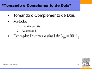 “Tomando o Complemento de Dois”

        • Tomando o Complemento de Dois
        • Método:
                        1. Inverter os bits
                        2. Adicionar 1
        • Exemplo: Inverter o sinal de 310 = 00112




Copyright © 2007 Elsevier                      1-<42>
 