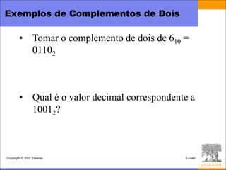 Exemplos de Complementos de Dois

        • Tomar o complemento de dois de 610 =
          01102



        • Qual é o valor decimal correspondente a
          10012?



Copyright © 2007 Elsevier                     1-<44>
 
