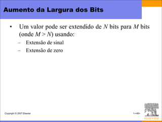 Aumento da Largura dos Bits

    •        Um valor pode ser extendido de N bits para M bits
             (onde M > N) usando:
            – Extensão de sinal
            – Extensão de zero




Copyright © 2007 Elsevier                              1-<48>
 