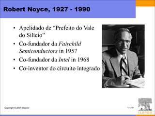 Robert Noyce, 1927 - 1990


        • Apelidado de “Prefeito do Vale
          do Silício”
        • Co-fundador da Fairchild
          Semiconductors in 1957
        • Co-fundador da Intel in 1968
        • Co-inventor do circuito integrado




Copyright © 2007 Elsevier                     1-<74>
 