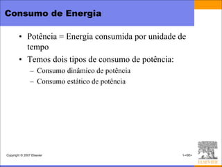 Consumo de Energia

        • Potência = Energia consumida por unidade de
          tempo
        • Temos dois tipos de consumo de potência:
                – Consumo dinâmico de potência
                – Consumo estático de potência




Copyright © 2007 Elsevier                           1-<95>
 