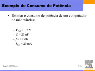 Exemplo de Consumo de Potência

        • Estimar o consumo de potência de um computador
          de mão wireless

                –    VDD = 1.2 V
                –    C = 20 nF
                –    f = 1 GHz
                –    IDD = 20 mA




Copyright © 2007 Elsevier                         1-<98>
 