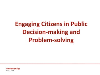 Engaging Citizens in Public
  Decision-making and
    Problem-solving
 