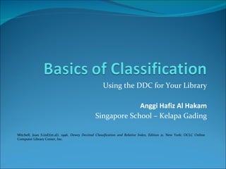Using the DDC for Your Library Anggi Hafiz Al Hakam Singapore School – Kelapa Gading Mitchell, Joan S.(ed)(et.al). 1996.  Dewey Decimal Classification and Relative Index, Edition 21 . New York: OCLC Online Computer Library Center, Inc. 