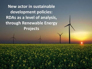 New actor in sustainable
development policies:
RDAs as a level of analysis,
through Renewable Energy
Projects
 