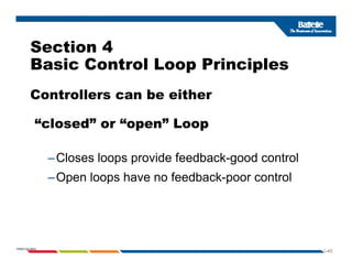 Section 4
Section 4
Basic Control Loop Principles
Controllers can be either
“ l d” “ ” L
Cl l id f db k d l
“closed” or “open” Loop
–Closes loops provide feedback-good control
–Open loops have no feedback-poor control
1-45
PNWD-SA-8834
 