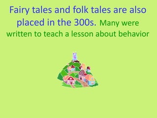 Fairy tales and folk tales are also
  placed in the 300s. Many were
written to teach a lesson about behavior
 