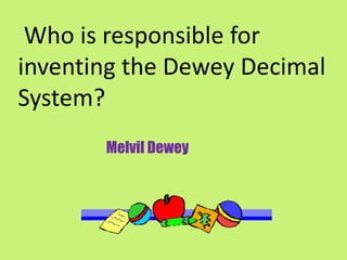 Who is responsible for
inventing the Dewey Decimal
System?
       Melvil Dewey
 