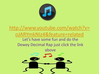 http://www.youtube.com/watch?v=
   oJARYmkNIz4&feature=related
     Let’s have some fun and do the
   Dewey Decimal Rap just click the link
                  above
 