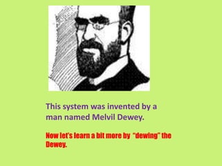 This system was invented by a
man named Melvil Dewey.

Now let’s learn a bit more by “dewing” the
Dewey.
 