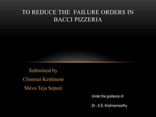 Submitted by
Chinmai Kethineni
Shiva Teja Sepuri
TO REDUCE THE FAILURE ORDERS IN
BACCI PIZZERIA
Under the guidance of
Dr . K.S. Krishnamoorthy
 