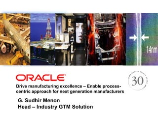 <Insert Picture Here>
Drive manufacturing excellence – Enable process-
centric approach for next generation manufacturers
G. Sudhir Menon
Head – Industry GTM Solution
 