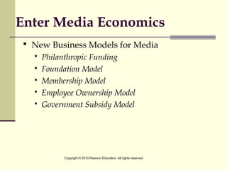 Enter Media Economics
 New Business Models for Media
 Philanthropic Funding
 Foundation Model
 Membership Model
 Employee Ownership Model
 Government Subsidy Model
Copyright © 2010 Pearson Education. All rights reserved.
 