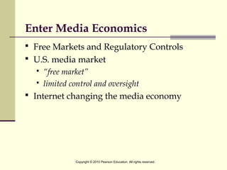 Enter Media Economics
 Free Markets and Regulatory Controls
 U.S. media market
 “free market”
 limited control and oversight
 Internet changing the media economy
Copyright © 2010 Pearson Education. All rights reserved.
 