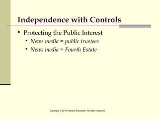 Independence with Controls
 Protecting the Public Interest
 News media = public trustees
 News media = Fourth Estate
Copyright © 2010 Pearson Education. All rights reserved.
 