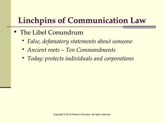 Linchpins of Communication Law
 The Libel Conundrum
 False, defamatory statements about someone
 Ancient roots – Ten Commandments
 Today: protects individuals and corporations
Copyright © 2010 Pearson Education. All rights reserved.
 