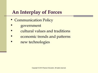  
An Interplay of Forces
 Communication Policy
 government
 cultural values and traditions
 economic trends and patterns
 new technologies
Copyright © 2010 Pearson Education. All rights reserved.
 