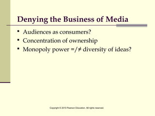 Denying the Business of Media
 Audiences as consumers?
 Concentration of ownership
 Monopoly power =/≠ diversity of ideas?
Copyright © 2010 Pearson Education. All rights reserved.
 