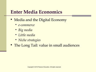 Enter Media Economics
 Media and the Digital Economy
 e-commerce
 Big media
 Little media
 Niche strategies
 The Long Tail: value in small audiences
Copyright © 2010 Pearson Education. All rights reserved.
 