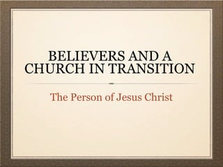 BELIEVERS AND A
CHURCH IN TRANSITION
   The Person of Jesus Christ
 