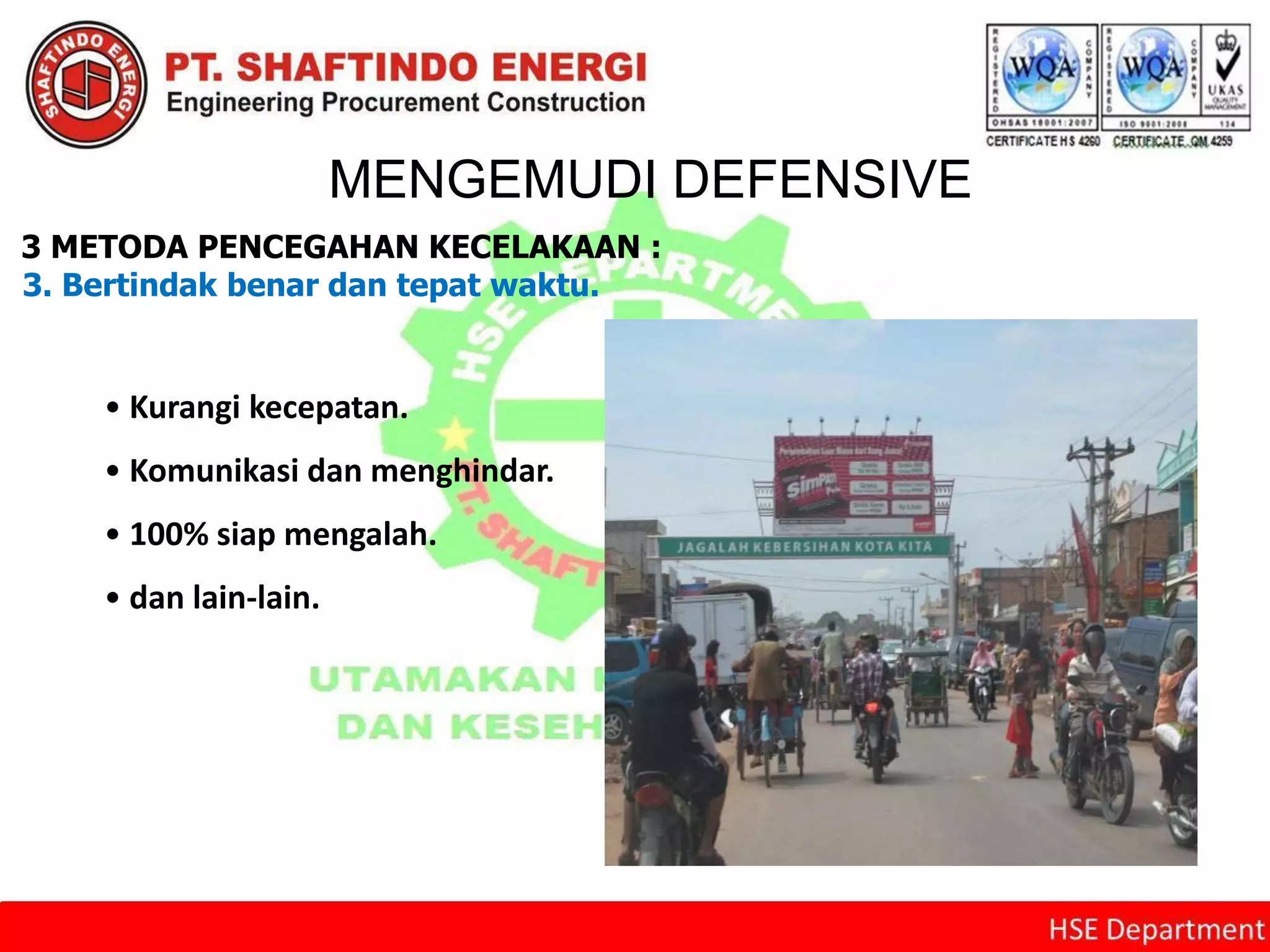 MENGEMUDI DEFENSIVE
3 METODA PENCEGAHAN KECELAKAAN :
3. Bertindak benar dan tepat waktu.
• Kurangi kecepatan.
• Komunikasi dan menghindar.
• 100% siap mengalah.
• dan lain-lain.
 