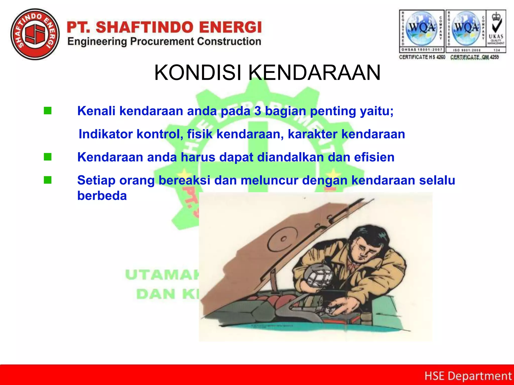 KONDISI KENDARAAN
 Kenali kendaraan anda pada 3 bagian penting yaitu;
Indikator kontrol, fisik kendaraan, karakter kendaraan
 Kendaraan anda harus dapat diandalkan dan efisien
 Setiap orang bereaksi dan meluncur dengan kendaraan selalu
berbeda
 