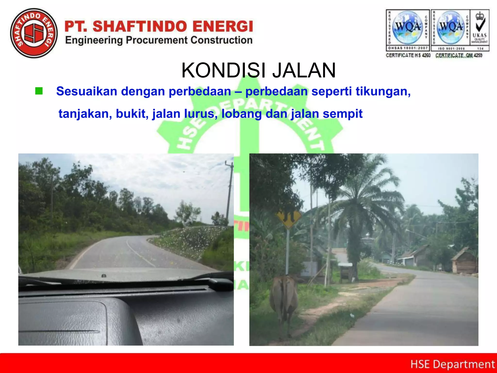 KONDISI JALAN
 Sesuaikan dengan perbedaan – perbedaan seperti tikungan,
tanjakan, bukit, jalan lurus, lobang dan jalan sempit
 