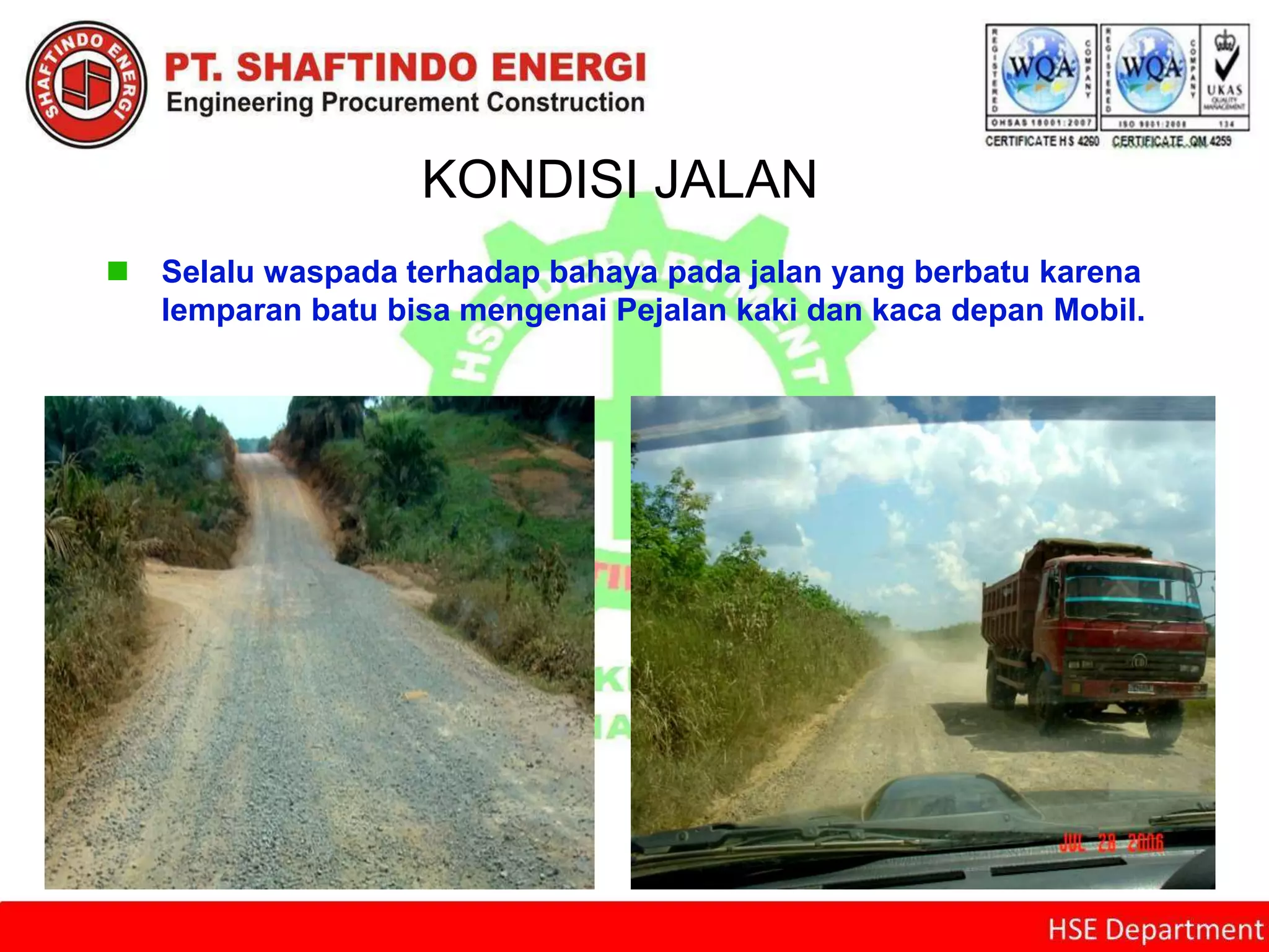 KONDISI JALAN
 Selalu waspada terhadap bahaya pada jalan yang berbatu karena
lemparan batu bisa mengenai Pejalan kaki dan kaca depan Mobil.
 