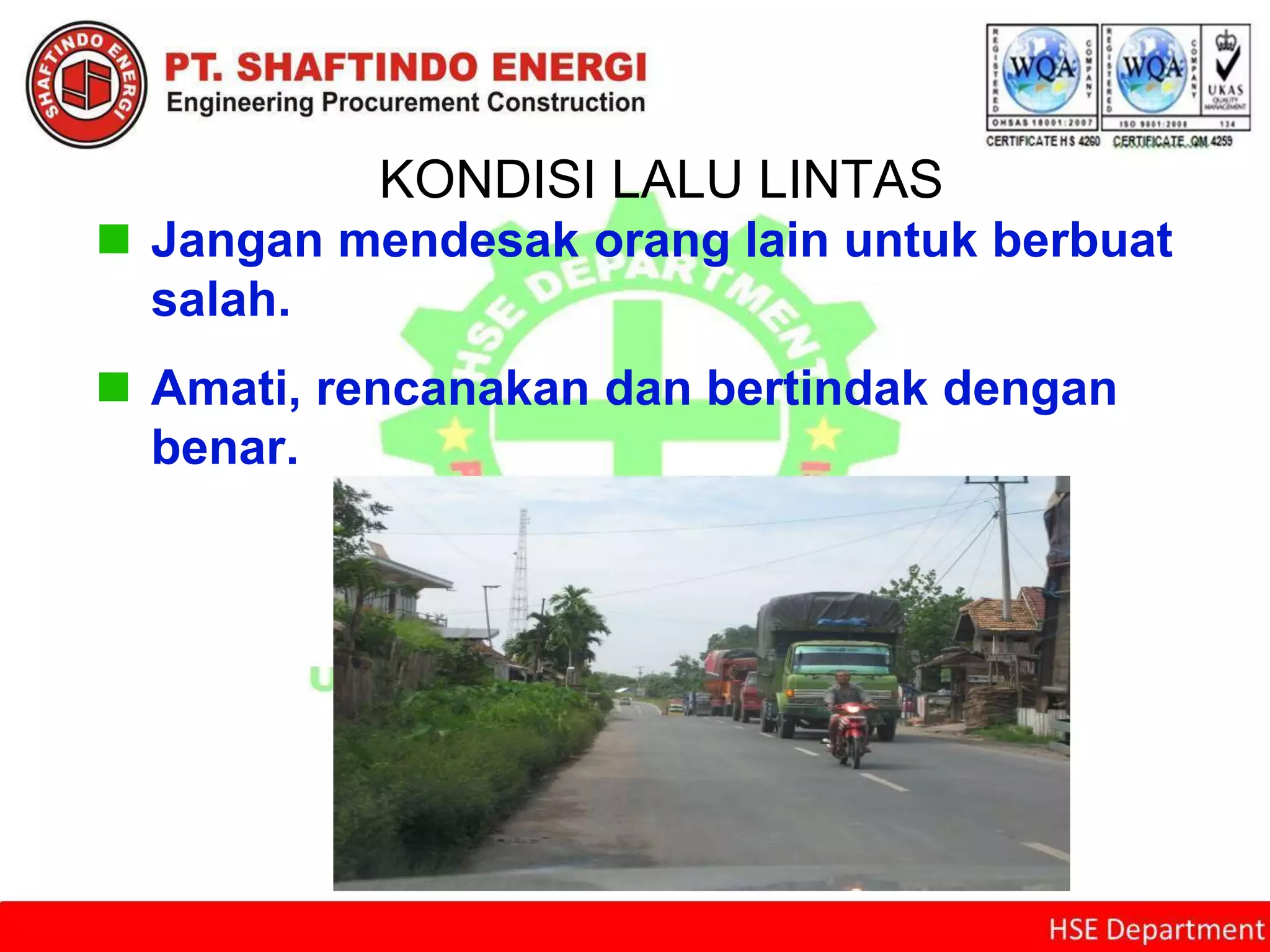 KONDISI LALU LINTAS
 Jangan mendesak orang lain untuk berbuat
salah.
 Amati, rencanakan dan bertindak dengan
benar.
 