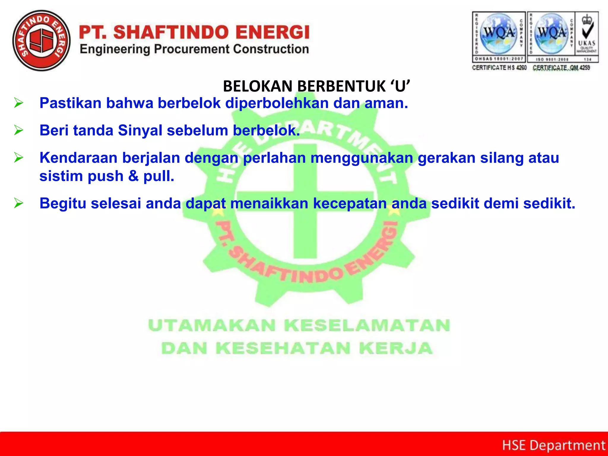 BELOKAN BERBENTUK ‘U’
 Pastikan bahwa berbelok diperbolehkan dan aman.
 Beri tanda Sinyal sebelum berbelok.
 Kendaraan berjalan dengan perlahan menggunakan gerakan silang atau
sistim push & pull.
 Begitu selesai anda dapat menaikkan kecepatan anda sedikit demi sedikit.
 