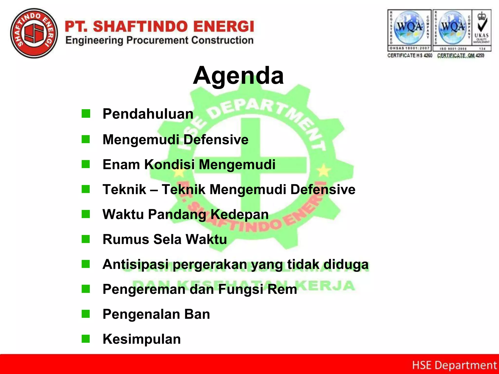 Agenda
 Pendahuluan
 Mengemudi Defensive
 Enam Kondisi Mengemudi
 Teknik – Teknik Mengemudi Defensive
 Waktu Pandang Kedepan
 Rumus Sela Waktu
 Antisipasi pergerakan yang tidak diduga
 Pengereman dan Fungsi Rem
 Pengenalan Ban
 Kesimpulan
 