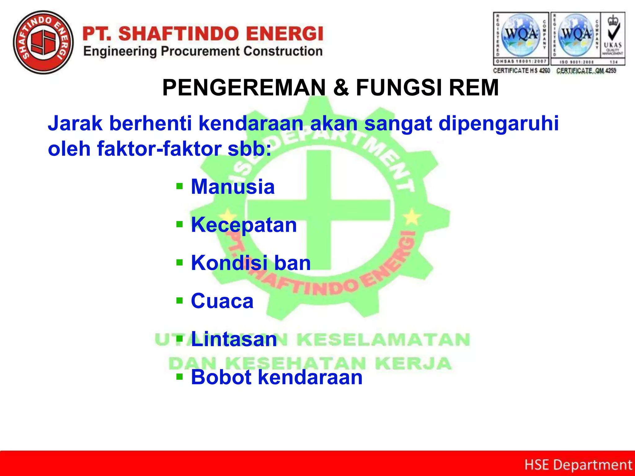 PENGEREMAN & FUNGSI REM
Jarak berhenti kendaraan akan sangat dipengaruhi
oleh faktor-faktor sbb:
 Manusia
 Kecepatan
 Kondisi ban
 Cuaca
 Lintasan
 Bobot kendaraan
 