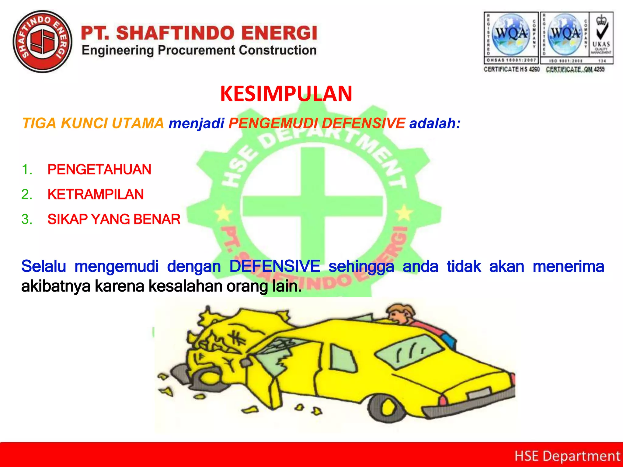KESIMPULAN
TIGA KUNCI UTAMA menjadi PENGEMUDI DEFENSIVE adalah:
1. PENGETAHUAN
2. KETRAMPILAN
3. SIKAP YANG BENAR
Selalu mengemudi dengan DEFENSIVE sehingga anda tidak akan menerima
akibatnya karena kesalahan orang lain.
 