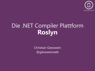 Die .NET Compiler Plattform 
Roslyn 
Christian Giesswein 
@giessweinweb 
 