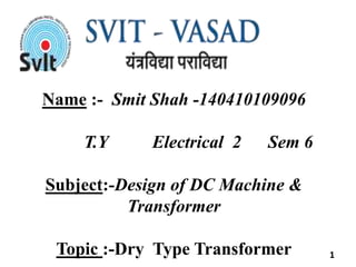 Name :- Smit Shah -140410109096
T.Y Electrical 2 Sem 6
Subject:-Design of DC Machine &
Transformer
Topic :-Dry Type Transformer 1
 