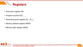 An Autonomous Institution ,Affiliated to Visvesvaraya Technological University, Belagavi. Approved By AICTE, New Delhi. Recognized by UGC with
2(f) & 12(B) status. Accredited by NBA and NAAC.
37
Registers
• Instruction register (IR)
• Program counter (PC)
• General-purpose register (R0 – Rn-1)
• Memory address register (MAR)
• Memory data register (MDR)
37
 