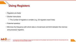 An Autonomous Institution ,Affiliated to Visvesvaraya Technological University, Belagavi. Approved By AICTE, New Delhi. Recognized by UGC with
2(f) & 12(B) status. Accredited by NBA and NAAC.
Using Registers
• Registers are faster
• Shorter instructions
• The number of registers is smaller (e.g. 32 registers need 5 bits)
• Potential speedup
• Minimize the frequency with which data is moved back and forth between the memory
and processor registers.
79
 